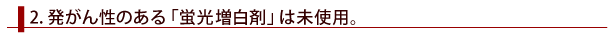 発がん性のある「蛍光増白剤」は未使用。